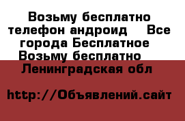 Возьму бесплатно телефон андроид  - Все города Бесплатное » Возьму бесплатно   . Ленинградская обл.